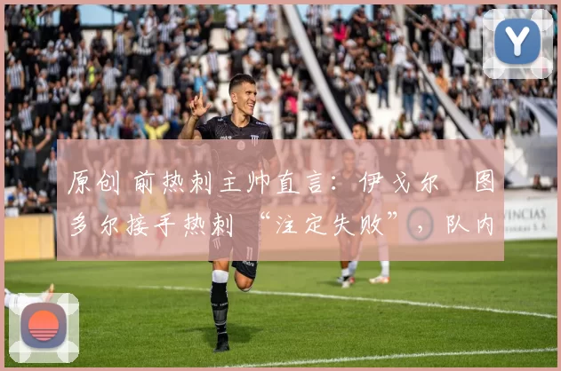 原创 前热刺主帅直言:伊戈尔・图多尔接手热刺 “注定失败”,队内氛围 “ toxic 至极”