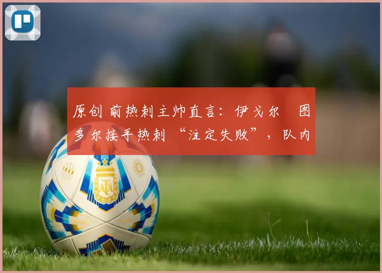 原创 前热刺主帅直言：伊戈尔・图多尔接手热刺 “注定失败”，队内氛围 “ toxic 至极”