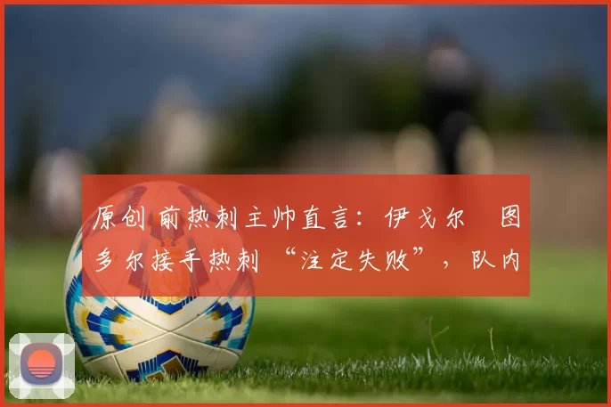 原创 前热刺主帅直言:伊戈尔・图多尔接手热刺 “注定失败”,队内氛围 “ toxic 至极”