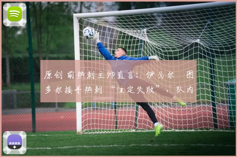 原创 前热刺主帅直言:伊戈尔・图多尔接手热刺 “注定失败”,队内氛围 “ toxic 至极”