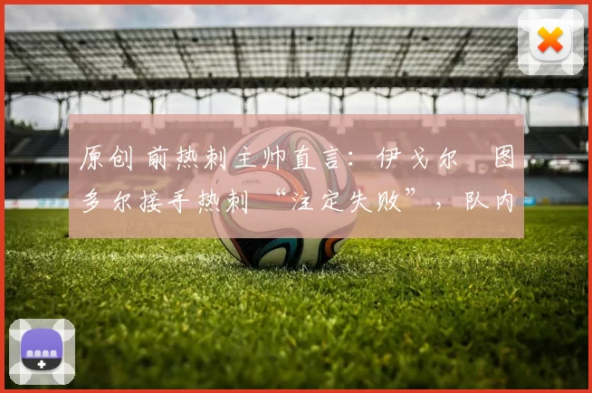 原创 前热刺主帅直言：伊戈尔・图多尔接手热刺 “注定失败”，队内氛围 “ toxic 至极”