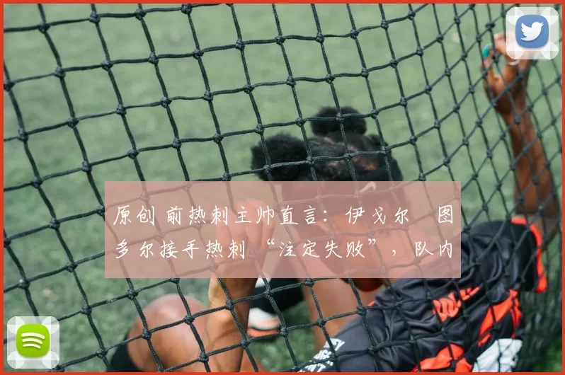 原创 前热刺主帅直言：伊戈尔・图多尔接手热刺 “注定失败”，队内氛围 “ toxic 至极”