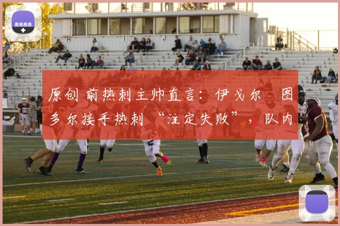 原创 前热刺主帅直言：伊戈尔・图多尔接手热刺 “注定失败”，队内氛围 “ toxic 至极”