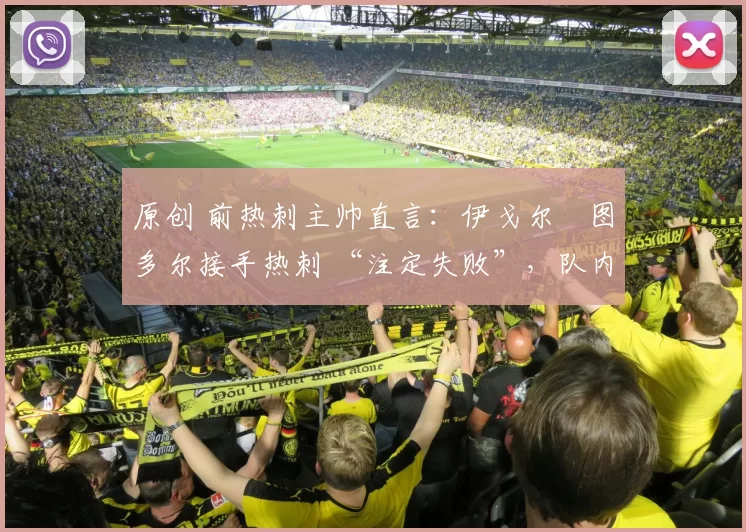 原创 前热刺主帅直言:伊戈尔・图多尔接手热刺 “注定失败”,队内氛围 “ toxic 至极”