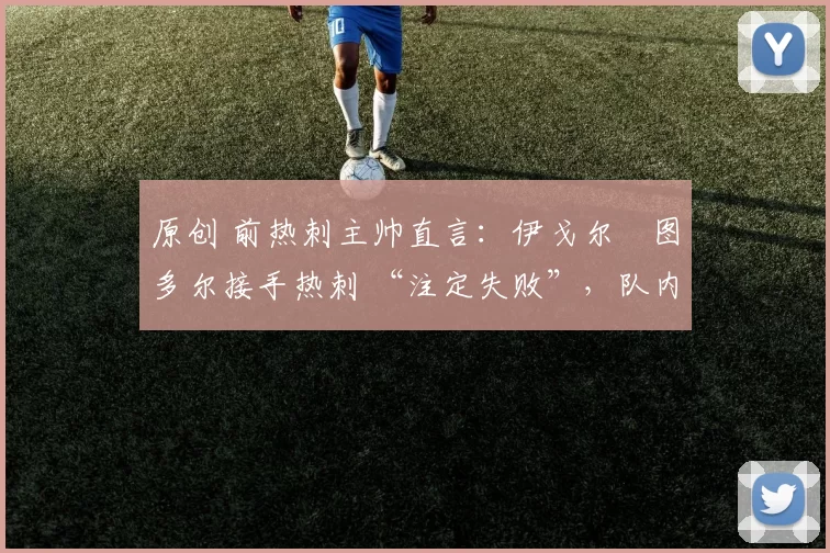 原创 前热刺主帅直言:伊戈尔・图多尔接手热刺 “注定失败”,队内氛围 “ toxic 至极”