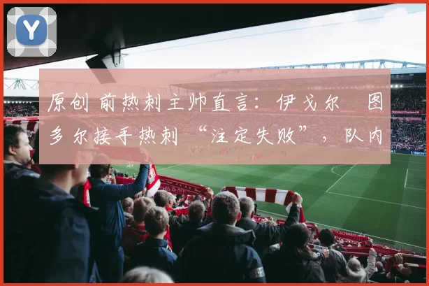 原创 前热刺主帅直言:伊戈尔・图多尔接手热刺 “注定失败”,队内氛围 “ toxic 至极”