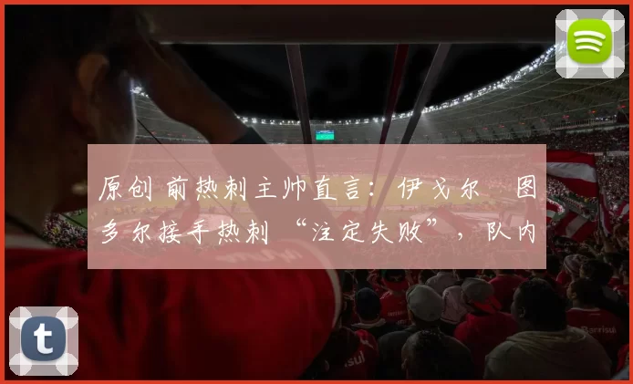 原创 前热刺主帅直言:伊戈尔・图多尔接手热刺 “注定失败”,队内氛围 “ toxic 至极”