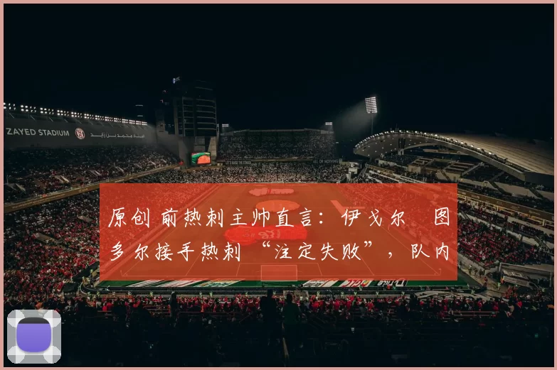 原创 前热刺主帅直言:伊戈尔・图多尔接手热刺 “注定失败”,队内氛围 “ toxic 至极”