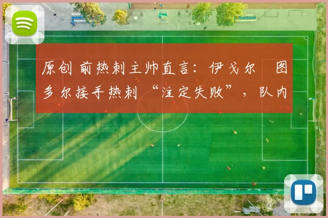 原创 前热刺主帅直言:伊戈尔・图多尔接手热刺 “注定失败”,队内氛围 “ toxic 至极”