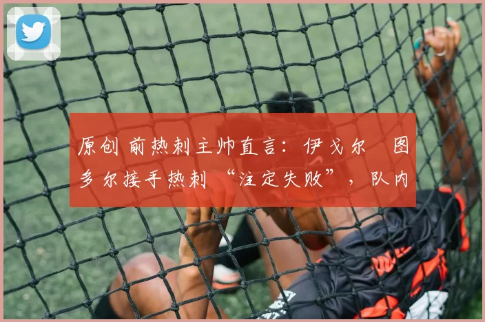 原创 前热刺主帅直言：伊戈尔・图多尔接手热刺 “注定失败”，队内氛围 “ toxic 至极”