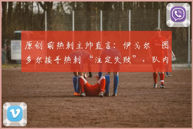 原创 前热刺主帅直言：伊戈尔・图多尔接手热刺 “注定失败”，队内氛围 “ toxic 至极”