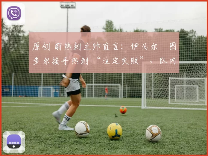 原创 前热刺主帅直言：伊戈尔・图多尔接手热刺 “注定失败”，队内氛围 “ toxic 至极”