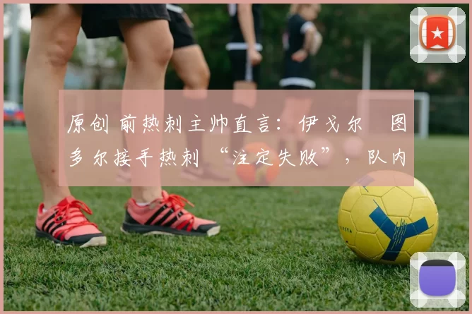 原创 前热刺主帅直言：伊戈尔・图多尔接手热刺 “注定失败”，队内氛围 “ toxic 至极”