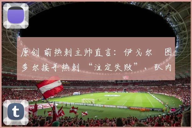 原创 前热刺主帅直言：伊戈尔・图多尔接手热刺 “注定失败”，队内氛围 “ toxic 至极”
