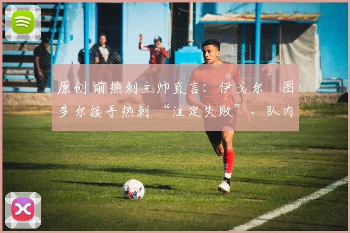 原创 前热刺主帅直言：伊戈尔・图多尔接手热刺 “注定失败”，队内氛围 “ toxic 至极”