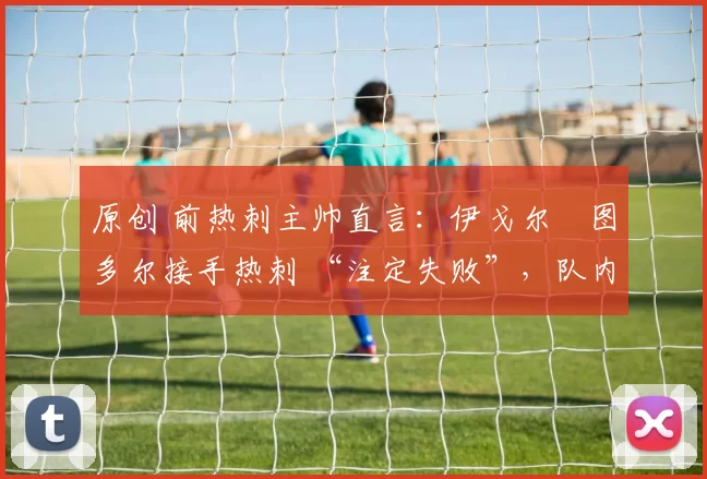 原创 前热刺主帅直言：伊戈尔・图多尔接手热刺 “注定失败”，队内氛围 “ toxic 至极”