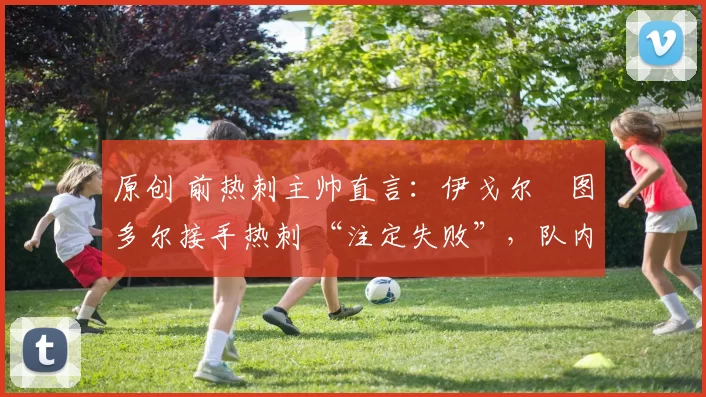 原创 前热刺主帅直言：伊戈尔・图多尔接手热刺 “注定失败”，队内氛围 “ toxic 至极”