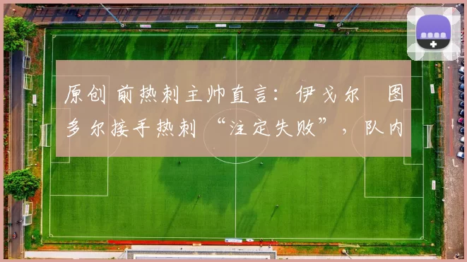 原创 前热刺主帅直言：伊戈尔・图多尔接手热刺 “注定失败”，队内氛围 “ toxic 至极”