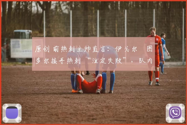 原创 前热刺主帅直言:伊戈尔・图多尔接手热刺 “注定失败”,队内氛围 “ toxic 至极”