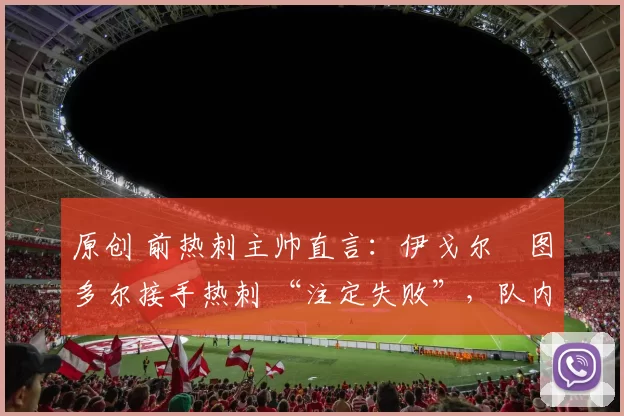 原创 前热刺主帅直言：伊戈尔・图多尔接手热刺 “注定失败”，队内氛围 “ toxic 至极”