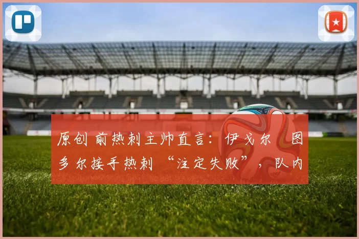 原创 前热刺主帅直言：伊戈尔・图多尔接手热刺 “注定失败”，队内氛围 “ toxic 至极”