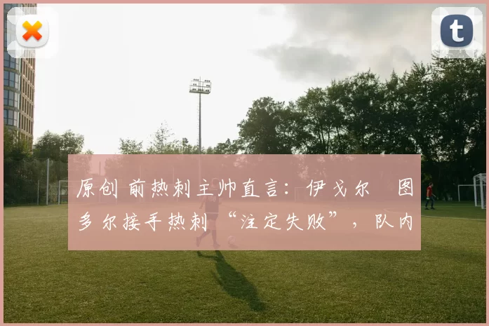 原创 前热刺主帅直言：伊戈尔・图多尔接手热刺 “注定失败”，队内氛围 “ toxic 至极”