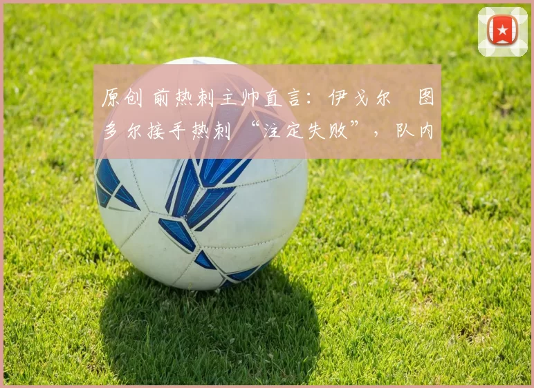 原创 前热刺主帅直言：伊戈尔・图多尔接手热刺 “注定失败”，队内氛围 “ toxic 至极”