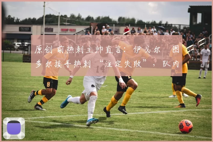 原创 前热刺主帅直言：伊戈尔・图多尔接手热刺 “注定失败”，队内氛围 “ toxic 至极”
