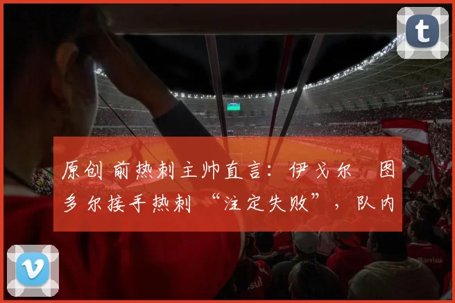 原创 前热刺主帅直言：伊戈尔・图多尔接手热刺 “注定失败”，队内氛围 “ toxic 至极”