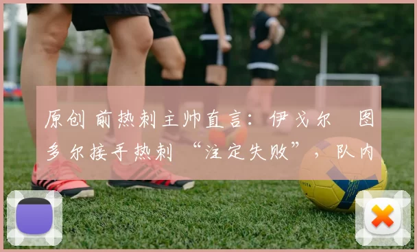 原创 前热刺主帅直言：伊戈尔・图多尔接手热刺 “注定失败”，队内氛围 “ toxic 至极”