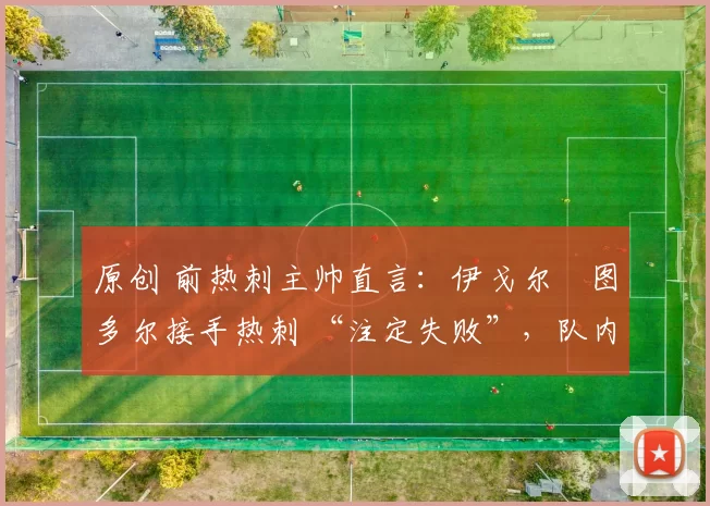 原创 前热刺主帅直言：伊戈尔・图多尔接手热刺 “注定失败”，队内氛围 “ toxic 至极”