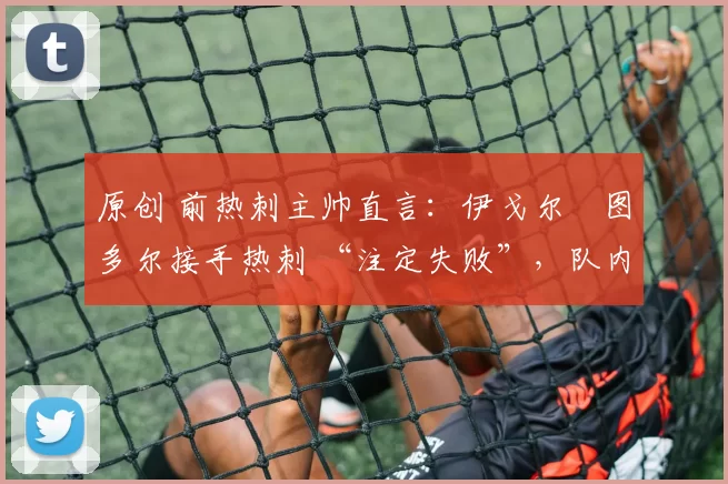 原创 前热刺主帅直言：伊戈尔・图多尔接手热刺 “注定失败”，队内氛围 “ toxic 至极”