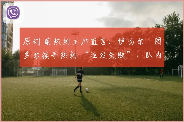 原创 前热刺主帅直言：伊戈尔・图多尔接手热刺 “注定失败”，队内氛围 “ toxic 至极”