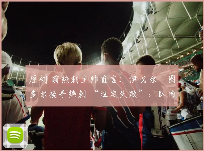 原创 前热刺主帅直言：伊戈尔・图多尔接手热刺 “注定失败”，队内氛围 “ toxic 至极”