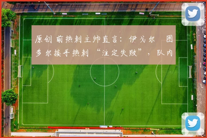 原创 前热刺主帅直言:伊戈尔・图多尔接手热刺 “注定失败”,队内氛围 “ toxic 至极”