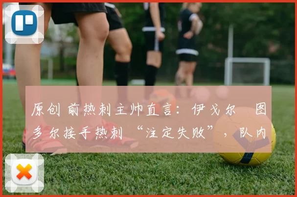 原创 前热刺主帅直言：伊戈尔・图多尔接手热刺 “注定失败”，队内氛围 “ toxic 至极”