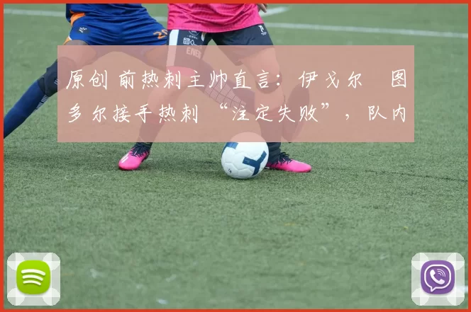 原创 前热刺主帅直言：伊戈尔・图多尔接手热刺 “注定失败”，队内氛围 “ toxic 至极”