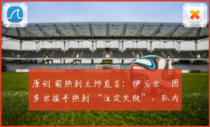 原创 前热刺主帅直言：伊戈尔・图多尔接手热刺 “注定失败”，队内氛围 “ toxic 至极”