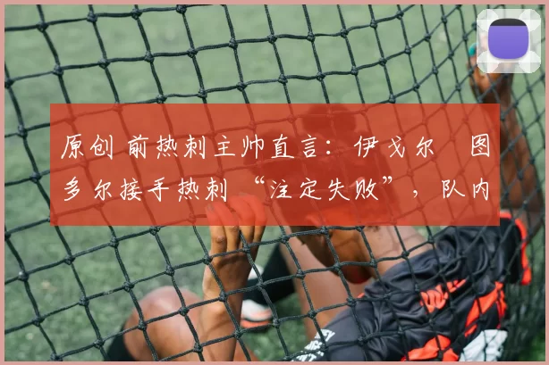 原创 前热刺主帅直言：伊戈尔・图多尔接手热刺 “注定失败”，队内氛围 “ toxic 至极”