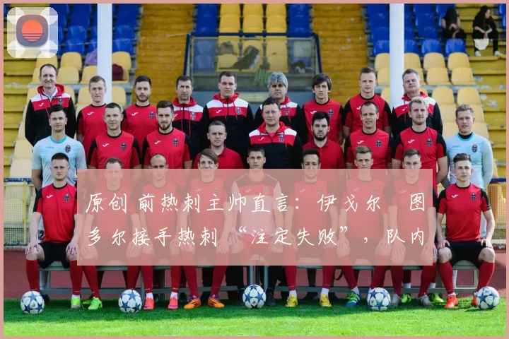 原创 前热刺主帅直言：伊戈尔・图多尔接手热刺 “注定失败”，队内氛围 “ toxic 至极”