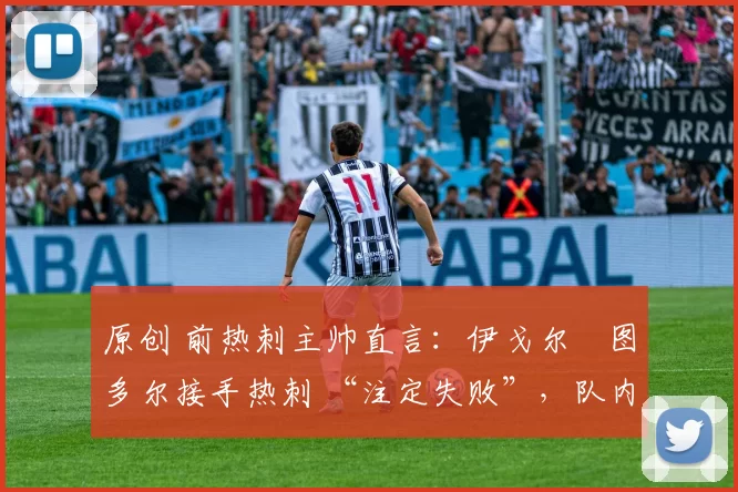 原创 前热刺主帅直言:伊戈尔・图多尔接手热刺 “注定失败”,队内氛围 “ toxic 至极”
