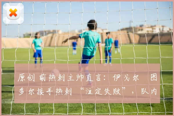 原创 前热刺主帅直言：伊戈尔・图多尔接手热刺 “注定失败”，队内氛围 “ toxic 至极”