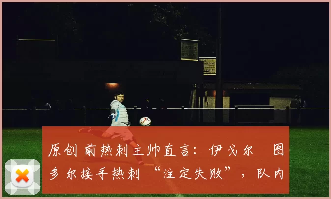 原创 前热刺主帅直言：伊戈尔・图多尔接手热刺 “注定失败”，队内氛围 “ toxic 至极”