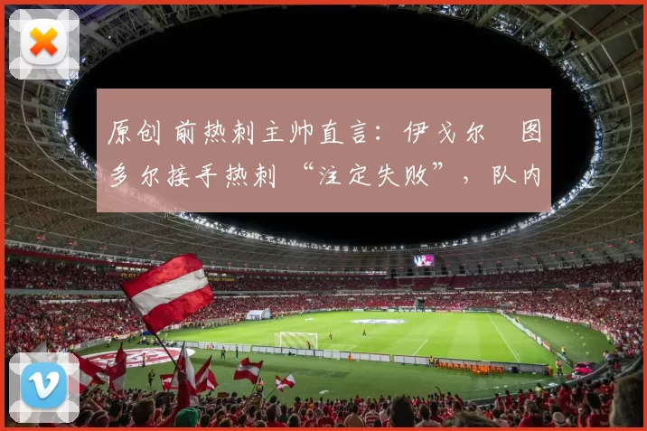 原创 前热刺主帅直言：伊戈尔・图多尔接手热刺 “注定失败”，队内氛围 “ toxic 至极”