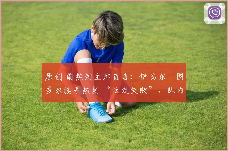 原创 前热刺主帅直言:伊戈尔・图多尔接手热刺 “注定失败”,队内氛围 “ toxic 至极”