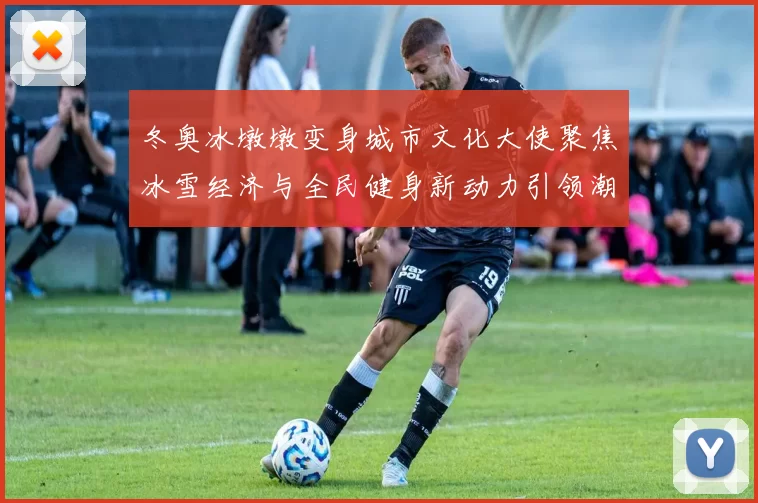 冬奥冰墩墩变身城市文化大使聚焦冰雪经济与全民健身新动力引领潮