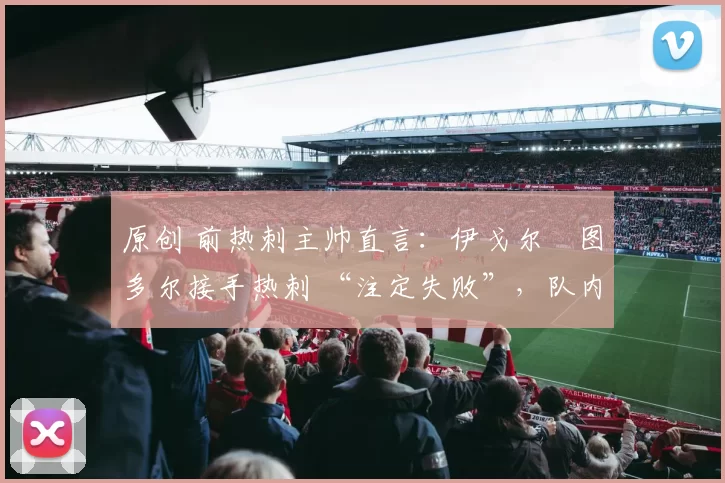 原创 前热刺主帅直言:伊戈尔・图多尔接手热刺 “注定失败”,队内氛围 “ toxic 至极”