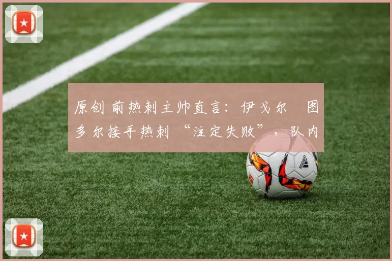 原创 前热刺主帅直言：伊戈尔・图多尔接手热刺 “注定失败”，队内氛围 “ toxic 至极”