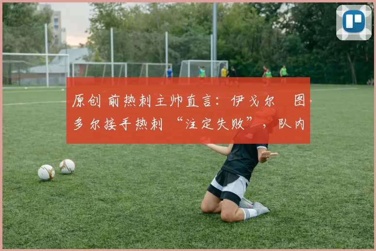 原创 前热刺主帅直言:伊戈尔・图多尔接手热刺 “注定失败”,队内氛围 “ toxic 至极”