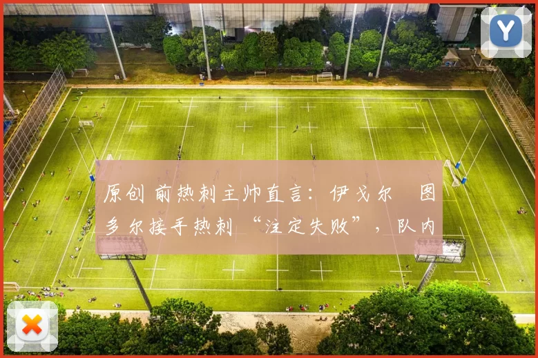 原创 前热刺主帅直言:伊戈尔・图多尔接手热刺 “注定失败”,队内氛围 “ toxic 至极”